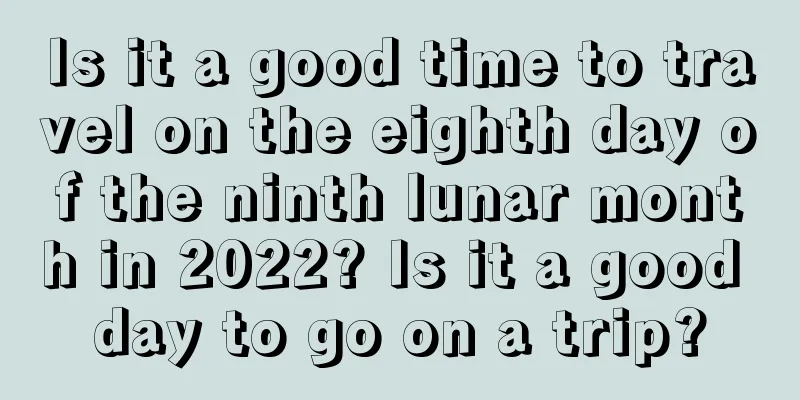 Is it a good time to travel on the eighth day of the ninth lunar month in 2022? Is it a good day to go on a trip?