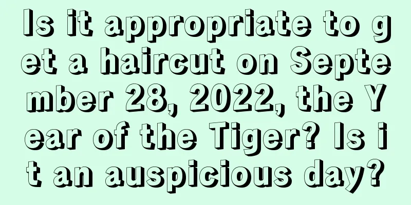 Is it appropriate to get a haircut on September 28, 2022, the Year of the Tiger? Is it an auspicious day?