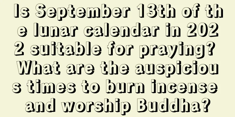 Is September 13th of the lunar calendar in 2022 suitable for praying? What are the auspicious times to burn incense and worship Buddha?