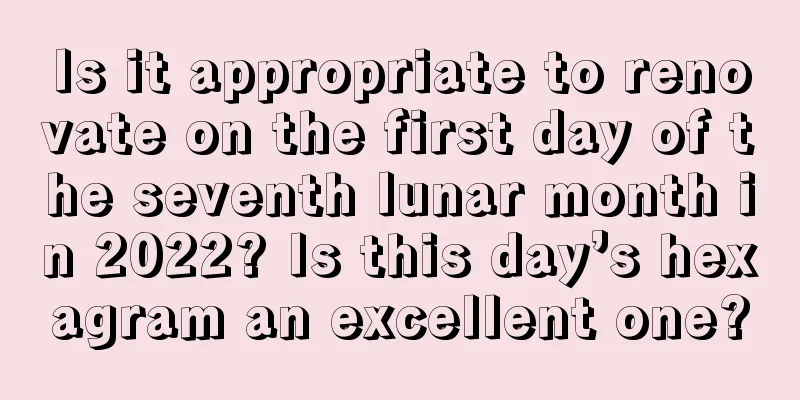 Is it appropriate to renovate on the first day of the seventh lunar month in 2022? Is this day’s hexagram an excellent one?