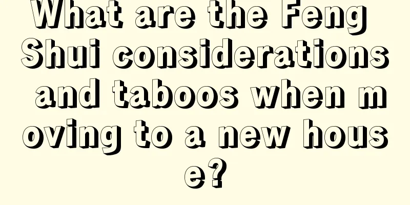 What are the Feng Shui considerations and taboos when moving to a new house?