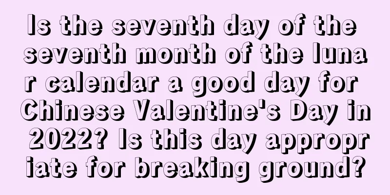Is the seventh day of the seventh month of the lunar calendar a good day for Chinese Valentine's Day in 2022? Is this day appropriate for breaking ground?
