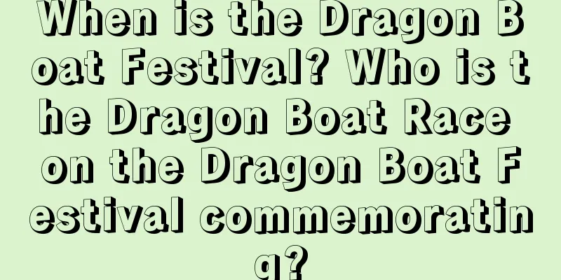 When is the Dragon Boat Festival? Who is the Dragon Boat Race on the Dragon Boat Festival commemorating?