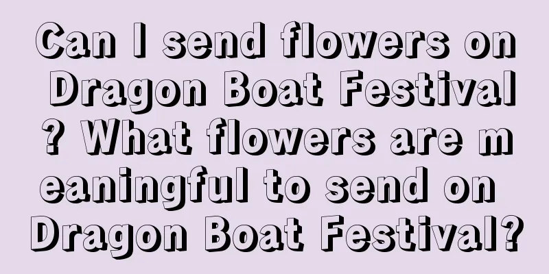 Can I send flowers on Dragon Boat Festival? What flowers are meaningful to send on Dragon Boat Festival?