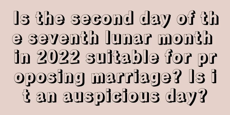 Is the second day of the seventh lunar month in 2022 suitable for proposing marriage? Is it an auspicious day?