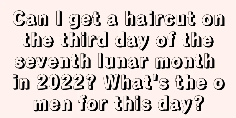 Can I get a haircut on the third day of the seventh lunar month in 2022? What's the omen for this day?