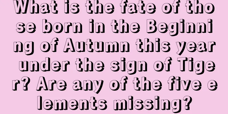 What is the fate of those born in the Beginning of Autumn this year under the sign of Tiger? Are any of the five elements missing?