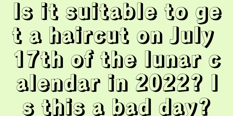 Is it suitable to get a haircut on July 17th of the lunar calendar in 2022? Is this a bad day?
