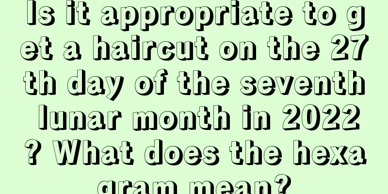 Is it appropriate to get a haircut on the 27th day of the seventh lunar month in 2022? What does the hexagram mean?