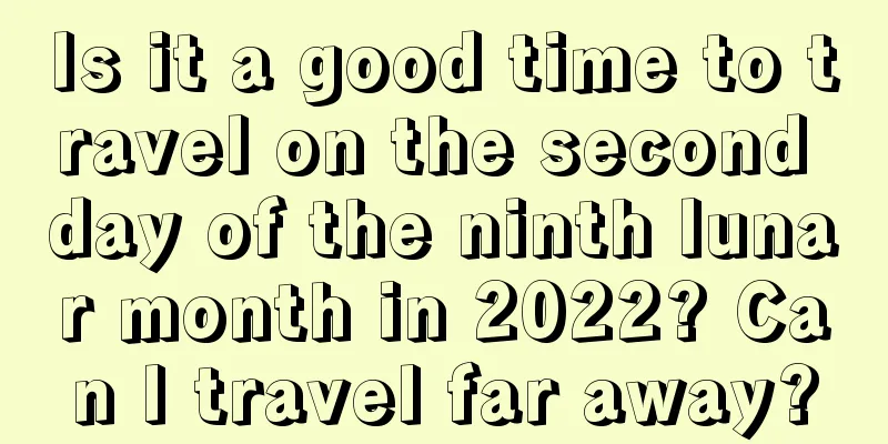 Is it a good time to travel on the second day of the ninth lunar month in 2022? Can I travel far away?
