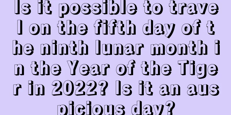 Is it possible to travel on the fifth day of the ninth lunar month in the Year of the Tiger in 2022? Is it an auspicious day?
