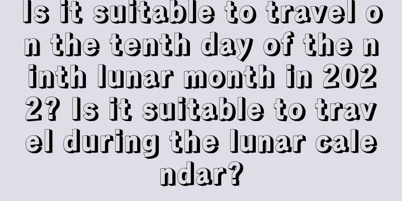 Is it suitable to travel on the tenth day of the ninth lunar month in 2022? Is it suitable to travel during the lunar calendar?