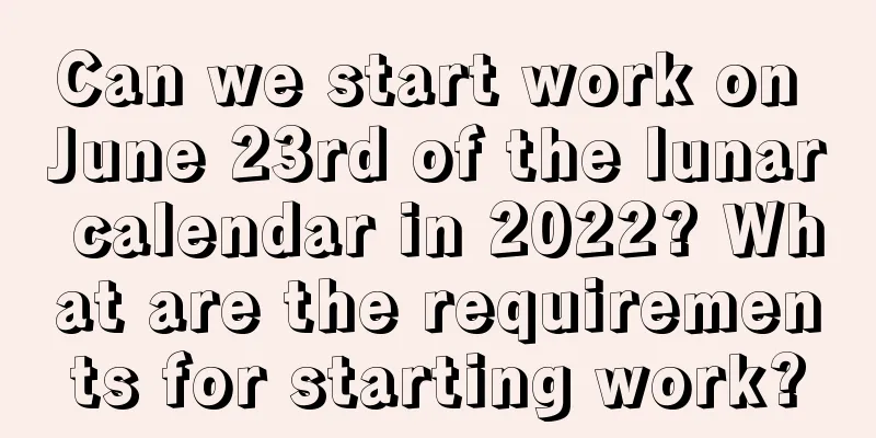 Can we start work on June 23rd of the lunar calendar in 2022? What are the requirements for starting work?