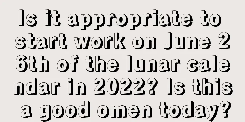 Is it appropriate to start work on June 26th of the lunar calendar in 2022? Is this a good omen today?