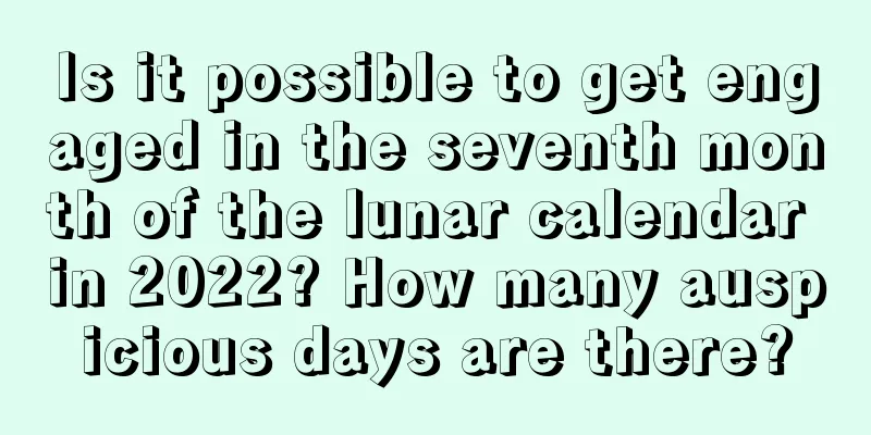 Is it possible to get engaged in the seventh month of the lunar calendar in 2022? How many auspicious days are there?