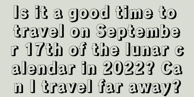 Is it a good time to travel on September 17th of the lunar calendar in 2022? Can I travel far away?