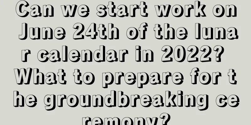 Can we start work on June 24th of the lunar calendar in 2022? What to prepare for the groundbreaking ceremony?