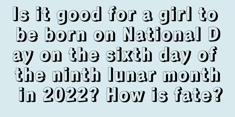 Is it good for a girl to be born on National Day on the sixth day of the ninth lunar month in 2022? How is fate?