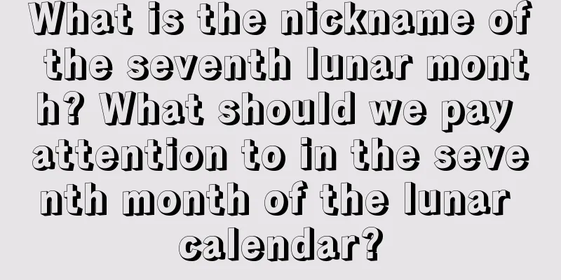 What is the nickname of the seventh lunar month? What should we pay attention to in the seventh month of the lunar calendar?