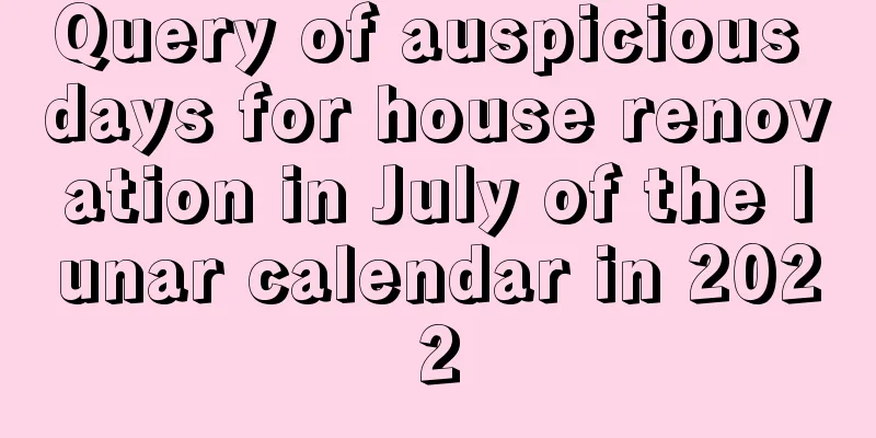 Query of auspicious days for house renovation in July of the lunar calendar in 2022