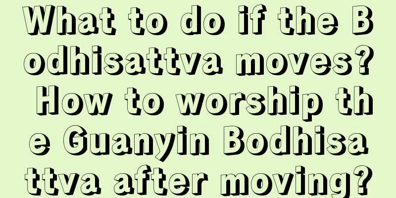 What to do if the Bodhisattva moves? How to worship the Guanyin Bodhisattva after moving?