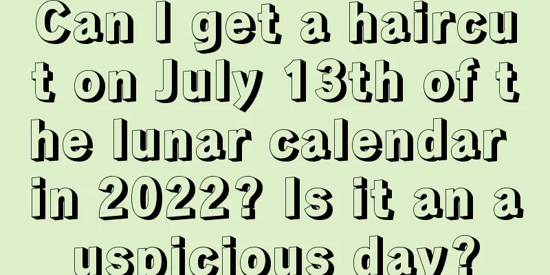 Can I get a haircut on July 13th of the lunar calendar in 2022? Is it an auspicious day?