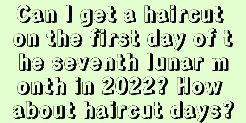 Can I get a haircut on the first day of the seventh lunar month in 2022? How about haircut days?