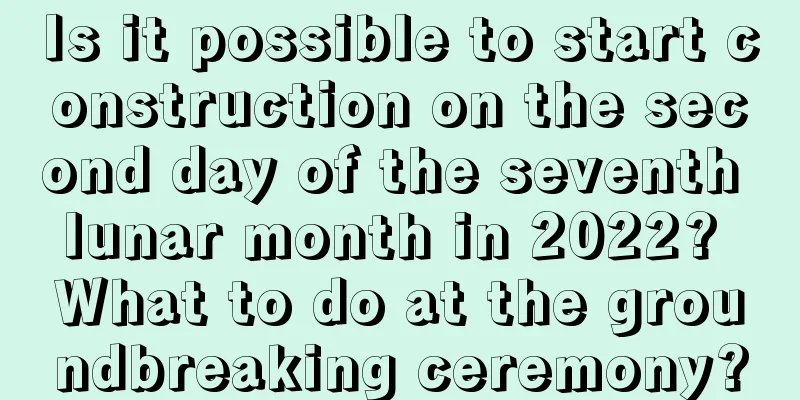 Is it possible to start construction on the second day of the seventh lunar month in 2022? What to do at the groundbreaking ceremony?