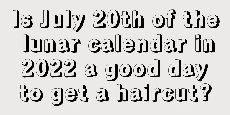 Is July 20th of the lunar calendar in 2022 a good day to get a haircut?