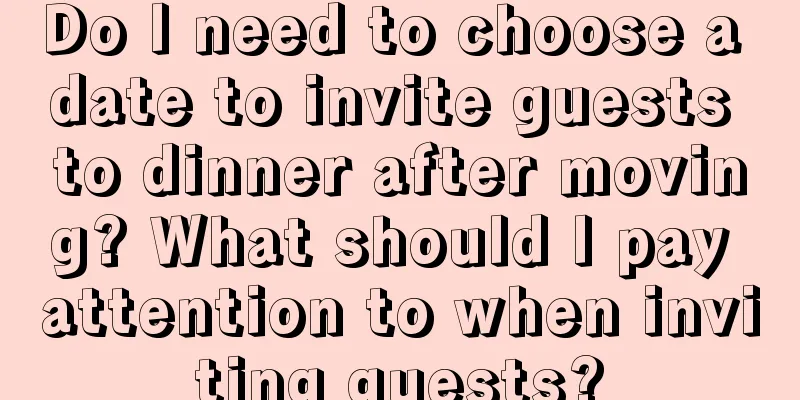 Do I need to choose a date to invite guests to dinner after moving? What should I pay attention to when inviting guests?