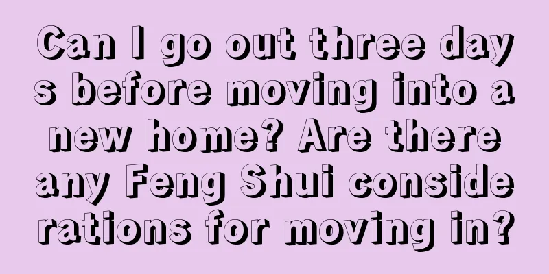 Can I go out three days before moving into a new home? Are there any Feng Shui considerations for moving in?