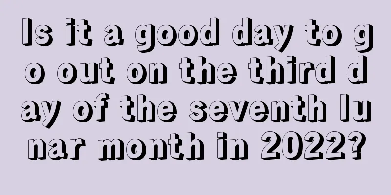 Is it a good day to go out on the third day of the seventh lunar month in 2022?