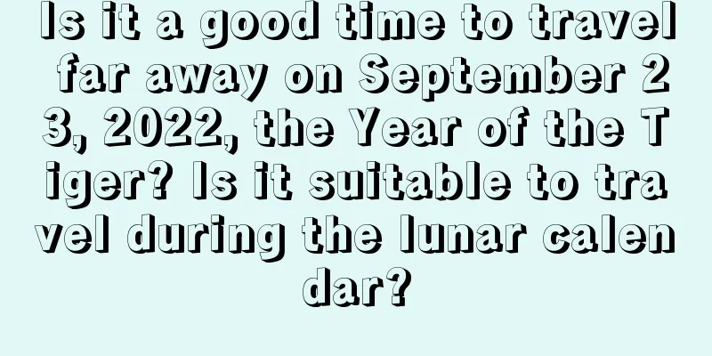 Is it a good time to travel far away on September 23, 2022, the Year of the Tiger? Is it suitable to travel during the lunar calendar?