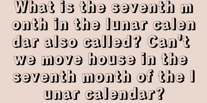 What is the seventh month in the lunar calendar also called? Can’t we move house in the seventh month of the lunar calendar?