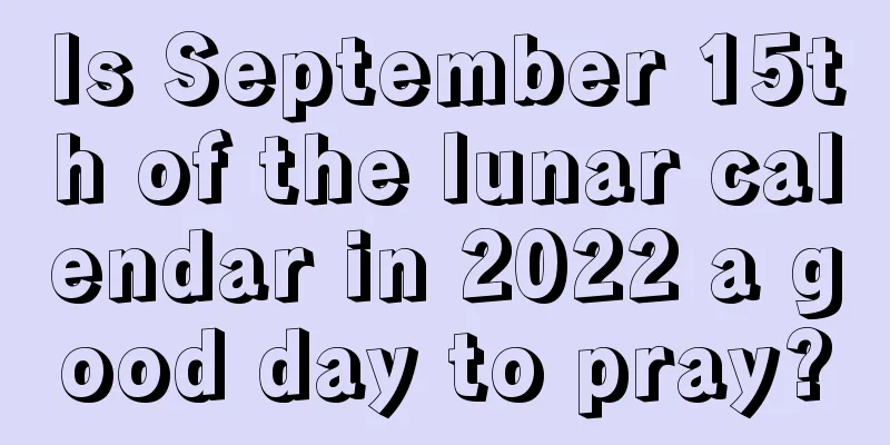 Is September 15th of the lunar calendar in 2022 a good day to pray?