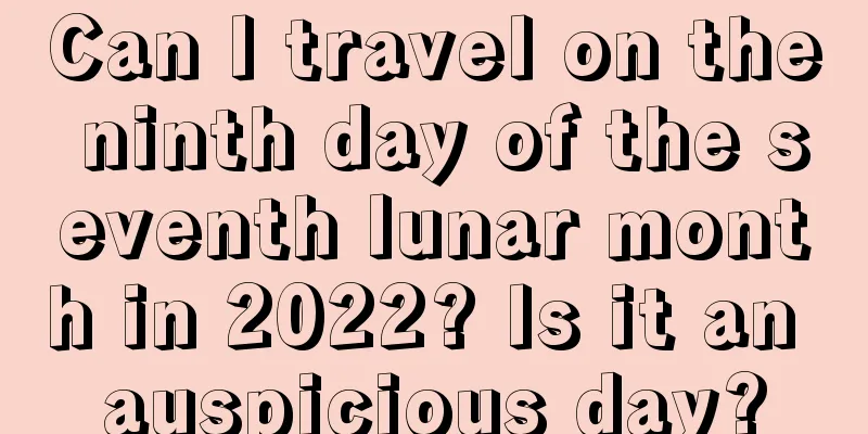 Can I travel on the ninth day of the seventh lunar month in 2022? Is it an auspicious day?