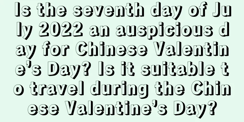 Is the seventh day of July 2022 an auspicious day for Chinese Valentine’s Day? Is it suitable to travel during the Chinese Valentine’s Day?