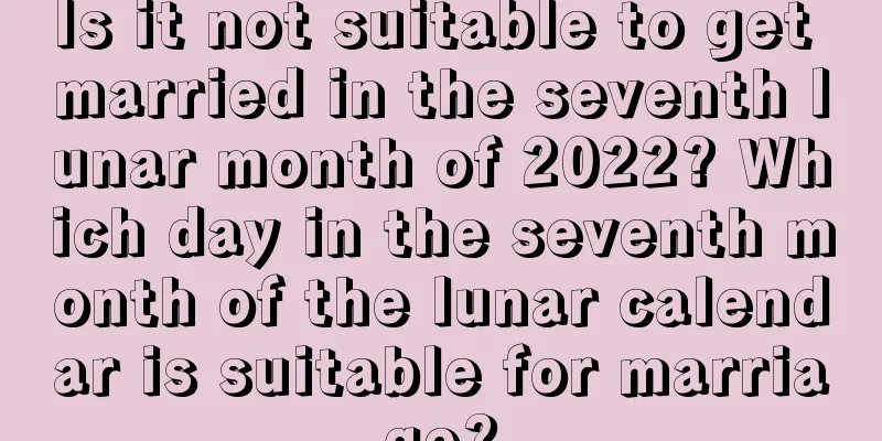 Is it not suitable to get married in the seventh lunar month of 2022? Which day in the seventh month of the lunar calendar is suitable for marriage?