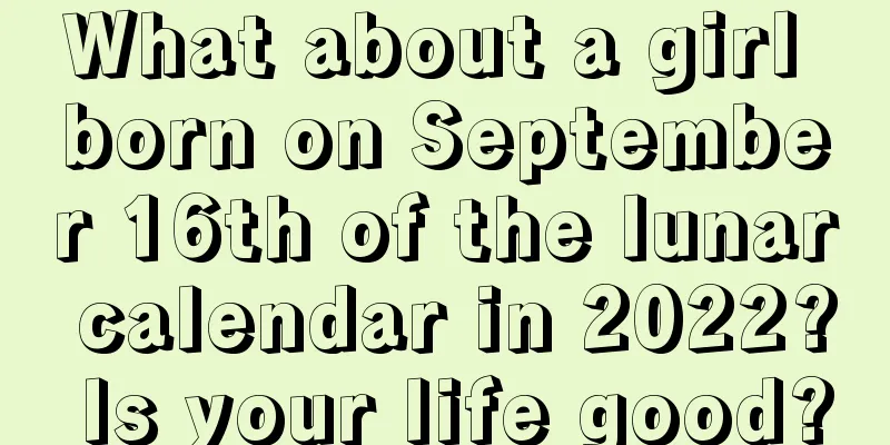 What about a girl born on September 16th of the lunar calendar in 2022? Is your life good?