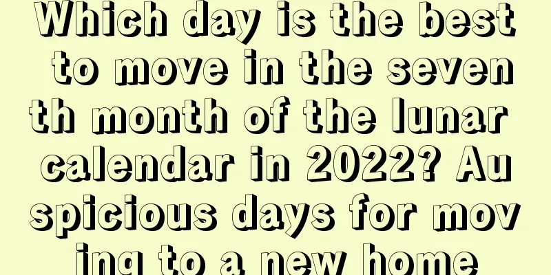 Which day is the best to move in the seventh month of the lunar calendar in 2022? Auspicious days for moving to a new home