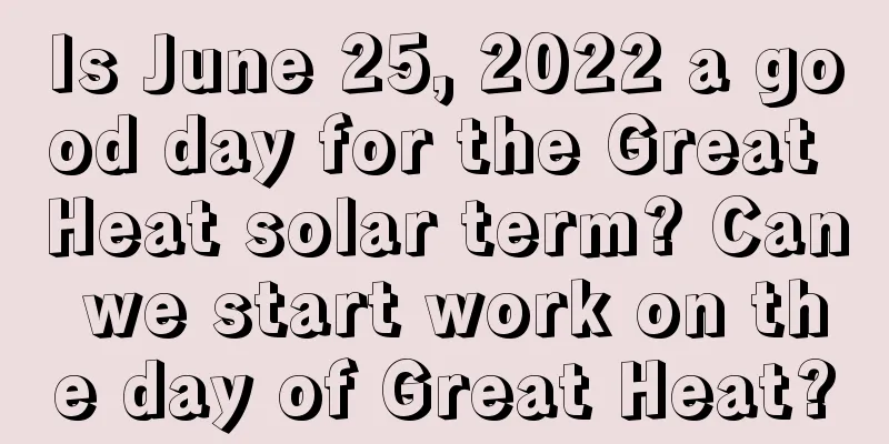 Is June 25, 2022 a good day for the Great Heat solar term? Can we start work on the day of Great Heat?
