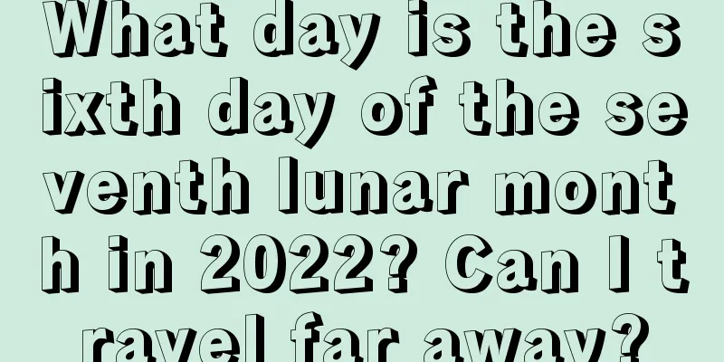 What day is the sixth day of the seventh lunar month in 2022? Can I travel far away?