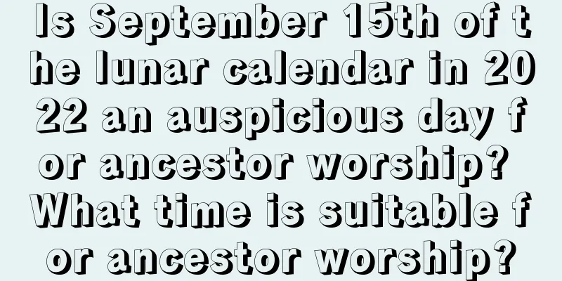 Is September 15th of the lunar calendar in 2022 an auspicious day for ancestor worship? What time is suitable for ancestor worship?