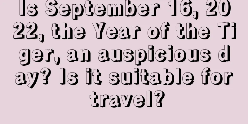 Is September 16, 2022, the Year of the Tiger, an auspicious day? Is it suitable for travel?
