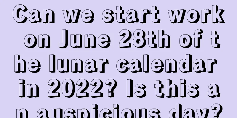 Can we start work on June 28th of the lunar calendar in 2022? Is this an auspicious day?