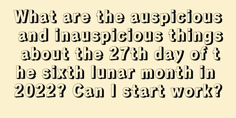 What are the auspicious and inauspicious things about the 27th day of the sixth lunar month in 2022? Can I start work?