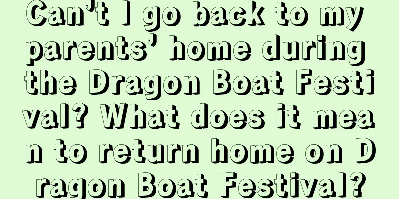 Can’t I go back to my parents’ home during the Dragon Boat Festival? What does it mean to return home on Dragon Boat Festival?