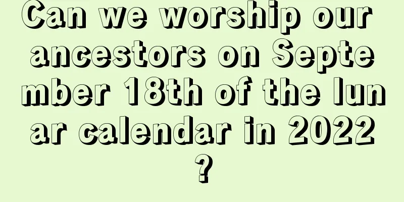 Can we worship our ancestors on September 18th of the lunar calendar in 2022?