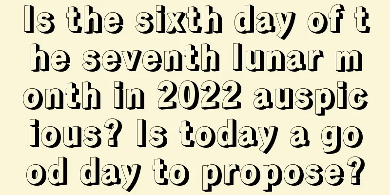 Is the sixth day of the seventh lunar month in 2022 auspicious? Is today a good day to propose?