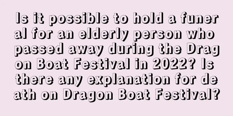 Is it possible to hold a funeral for an elderly person who passed away during the Dragon Boat Festival in 2022? Is there any explanation for death on Dragon Boat Festival?